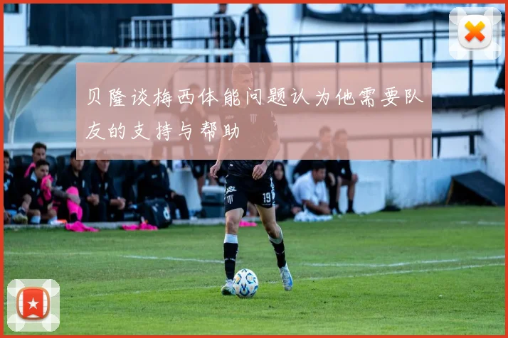 贝隆谈梅西体能问题认为他需要队友的支持与帮助