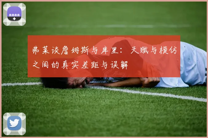 弗莱谈詹姆斯与库里:天赋与模仿之间的真实差距与误解