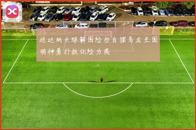 迈达纳头球解围险些自摆乌龙王国明神勇扑救化险为夷