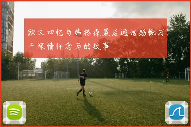 欧文回忆与弗格森最后通话感慨万千深情怀念马的故事