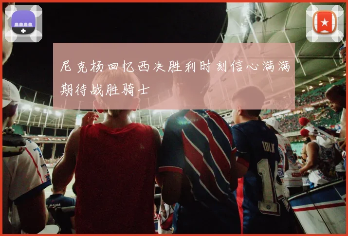 尼克杨回忆西决胜利时刻信心满满期待战胜骑士