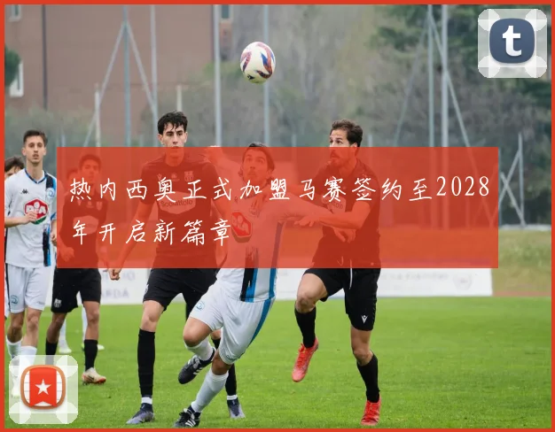 热内西奥正式加盟马赛签约至2028年开启新篇章