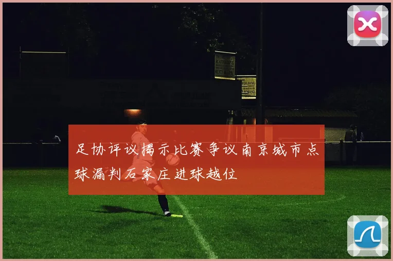 足协评议揭示比赛争议南京城市点球漏判石家庄进球越位