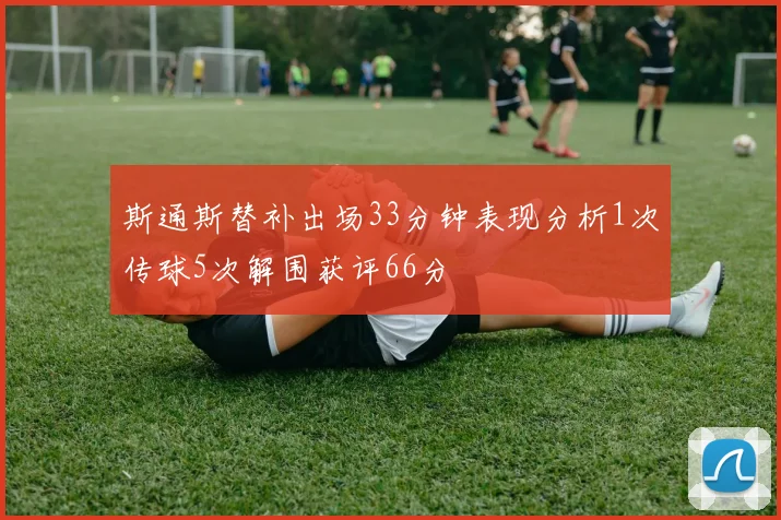 斯通斯替补出场33分钟表现分析1次传球5次解围获评66分