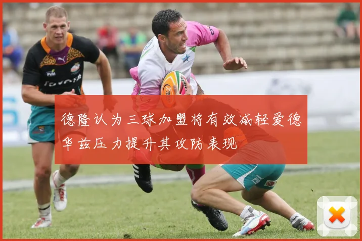 德隆认为三球加盟将有效减轻爱德华兹压力提升其攻防表现