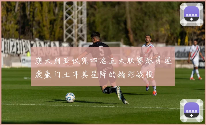 澳大利亚仅凭四名五大联赛球员逆袭豪门土耳其星阵的精彩战役