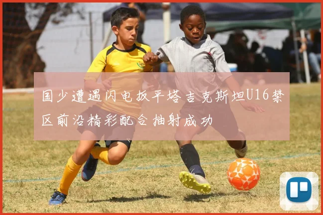 国少遭遇闪电扳平塔吉克斯坦U16禁区前沿精彩配合抽射成功