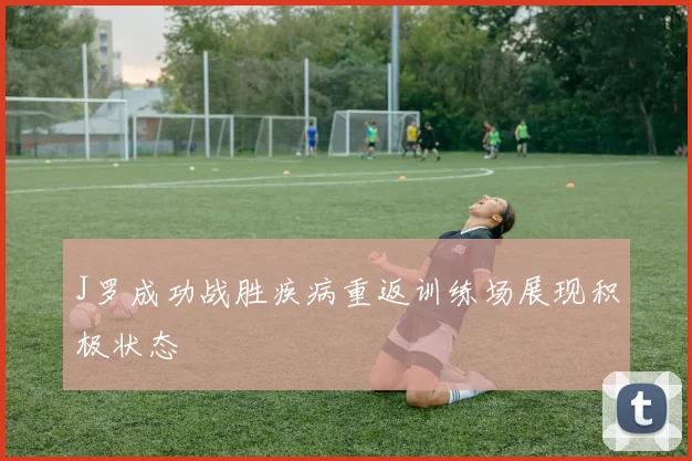 J罗成功战胜疾病重返训练场展现积极状态
