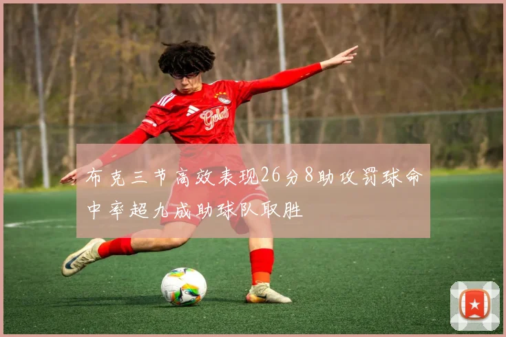 布克三节高效表现26分8助攻罚球命中率超九成助球队取胜