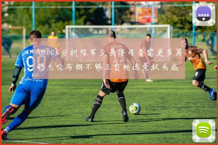 Amick分析绿军交易字母哥需更多筹码杰伦布朗不够三首轮选秀权或成关键