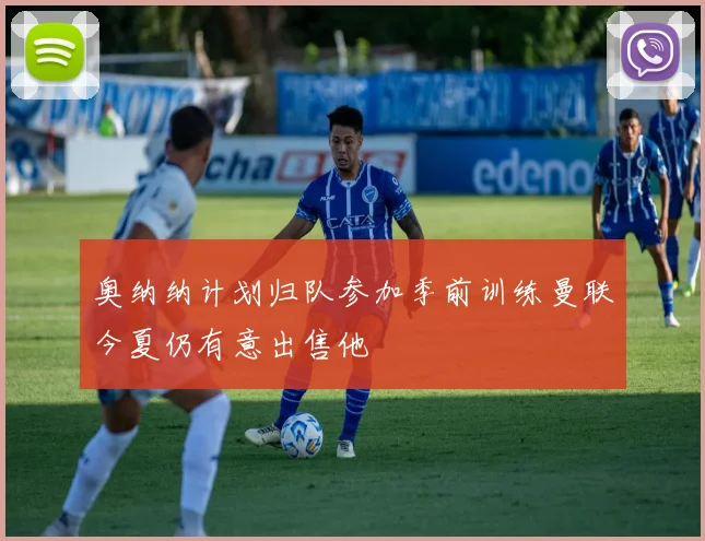 奥纳纳计划归队参加季前训练曼联今夏仍有意出售他
