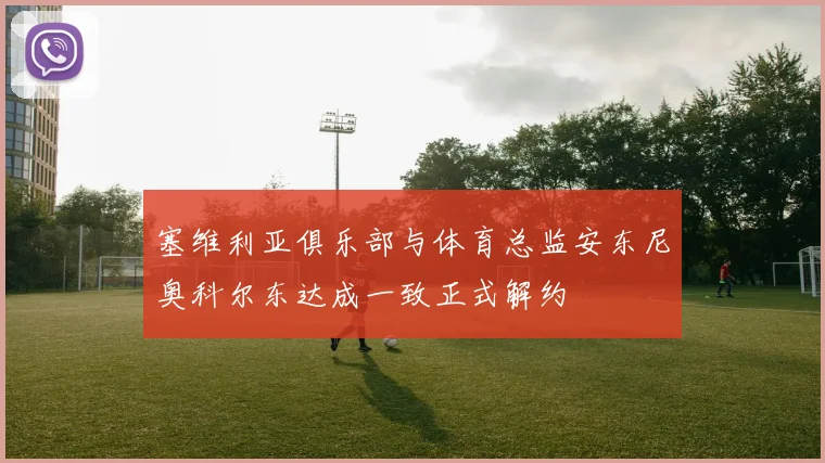 塞维利亚俱乐部与体育总监安东尼奥科尔东达成一致正式解约