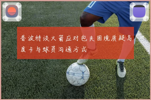 香波特谈火箭应对包夹困境质疑乌度卡与球员沟通方式
