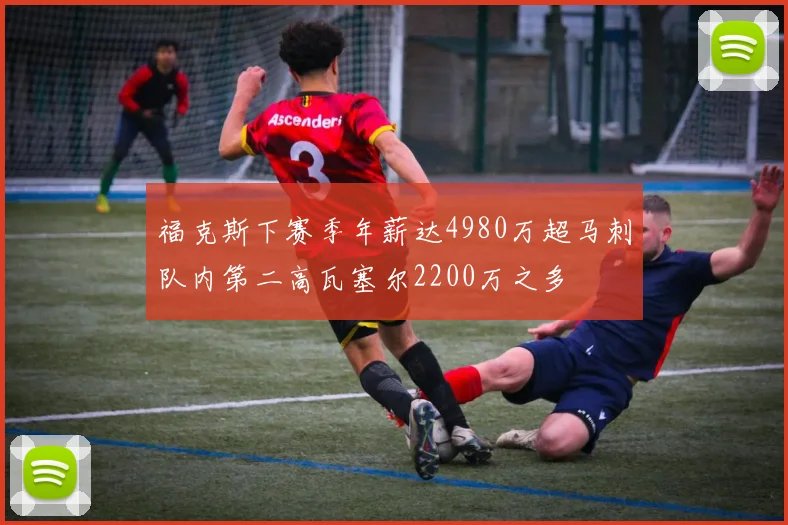 福克斯下赛季年薪达4980万超马刺队内第二高瓦塞尔2200万之多