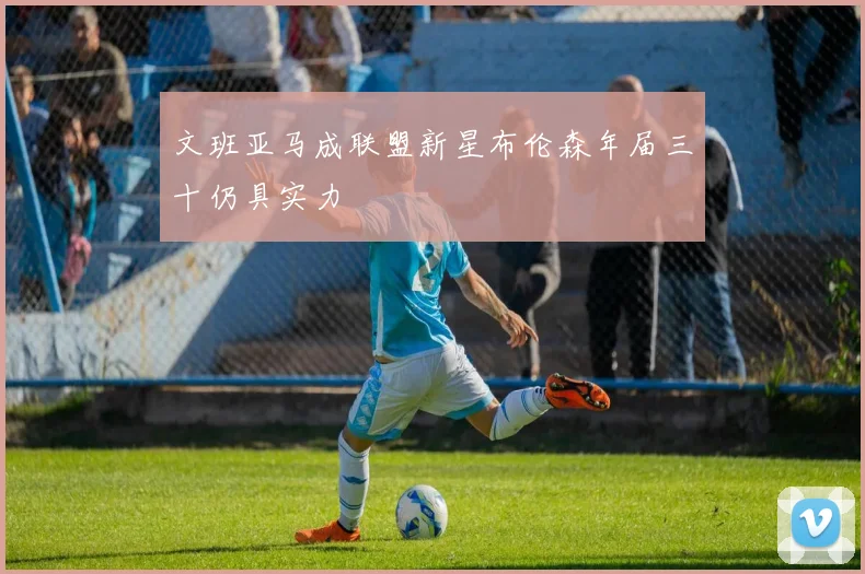 文班亚马成联盟新星布伦森年届三十仍具实力