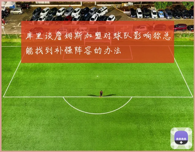 库里谈詹姆斯加盟对球队影响称总能找到补强阵容的办法