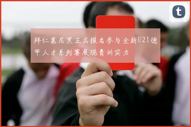 拜仁慕尼黑正式报名参与全新U21德甲人才系列赛展现青训实力