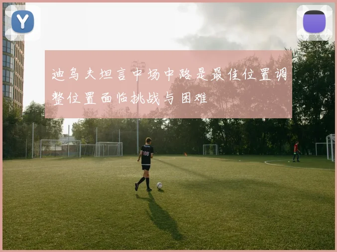 迪乌夫坦言中场中路是最佳位置调整位置面临挑战与困难