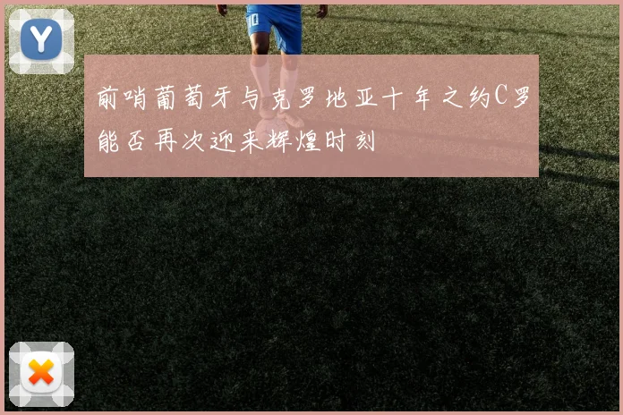 前哨葡萄牙与克罗地亚十年之约C罗能否再次迎来辉煌时刻