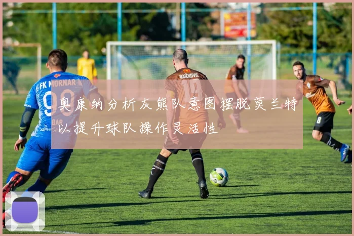 奥康纳分析灰熊队意图摆脱莫兰特以提升球队操作灵活性